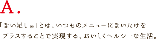 「まい足し®」とは、いつものメニューにまいたけをプラスすることで実現する、おいしくヘルシーな生活。