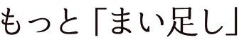 もっと「まい足し」