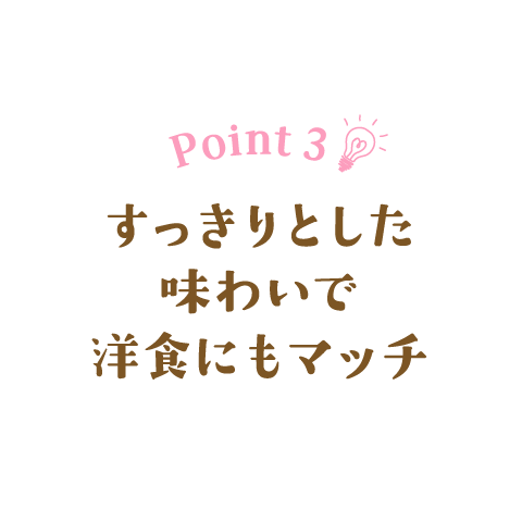 Point 3　すっきりとした味わいで洋食にもマッチ