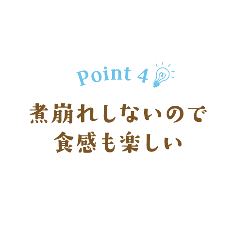 Point 4　煮崩れしないので食感も楽しい