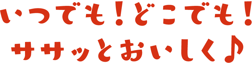 いつでも！どこでも！ササッとおいしく♪