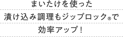 まいたけを使った漬け込み調理もジップロック®で効率アップ！