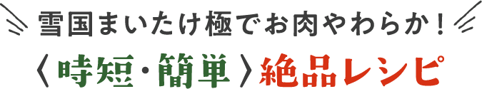 雪国まいたけ極でお肉やわらか！〈時短・簡単〉絶品レシピ