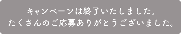 キャンペーンは終了いたしました。たくさんのご応募ありがとうございました。