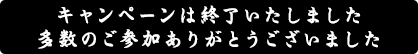 キャンペーンは終了いたしました。多数のご参加ありがとうございました。