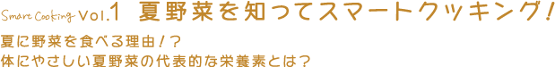 Vol.1 夏野菜を知ってスマートクッキング！夏に野菜を食べる理由！？体にやさしい夏野菜の代表的な栄養素とは？