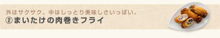 外はサクサク、中はしっとり美味しさいっぱい。(2)まいたけの肉巻きフライ