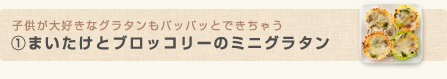 子供が大好きなグラタンもパッパッとできちゃう(1)まいたけとブロッコリーのミニグラタン