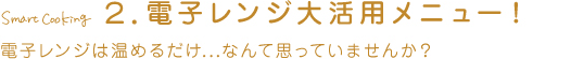 2.電子レンジ大活用メニュー！（電子レンジは温めるだけ、なんて思っていませんか？）