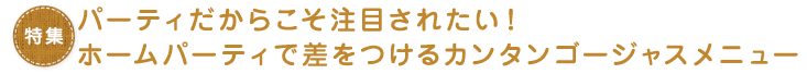  パーティだからこそ注目されたい！ホームパーティで差をつけるカンタンゴージャスメニュー