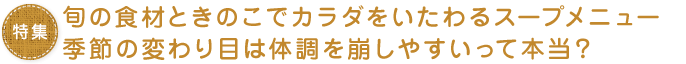 旬の食材ときのこでカラダをいたわるスープメニュー季節の変わり目は体調を崩しやすいって本当？