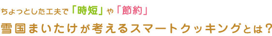 ちょっとした工夫で「時短」や「節約」。雪国まいたけが考えるスマートクッキングとは？