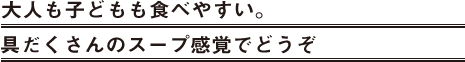 大人も子どもも食べやすい。具だくさんのスープ感覚でどうぞ